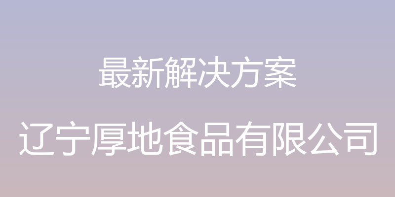 最新解决方案 - 辽宁厚地食品有限公司